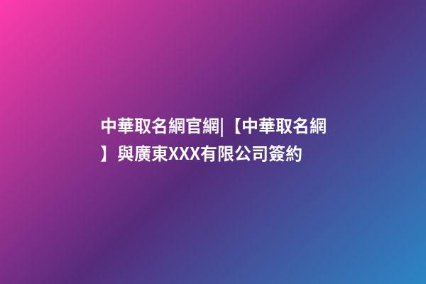 中華取名網官網|【中華取名網】與廣東XXX有限公司簽約-第1張-公司起名-玄機派